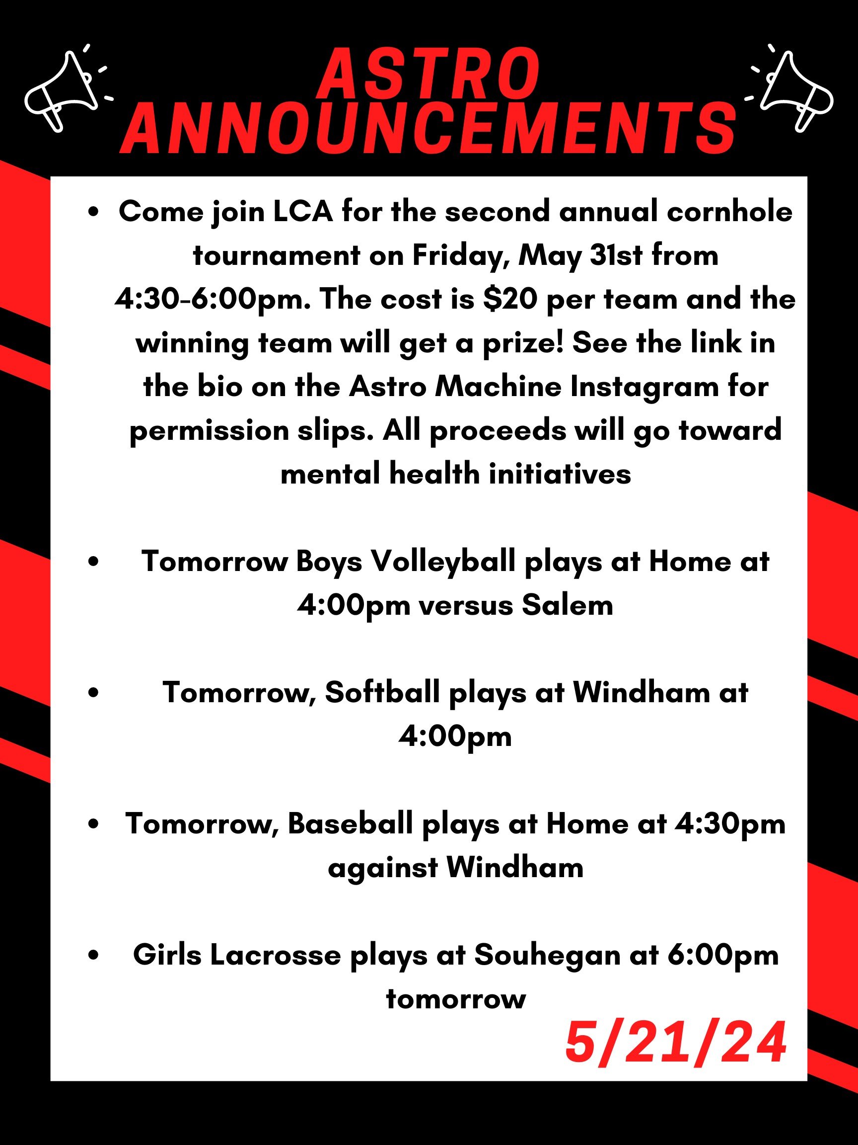 Good morning Astros! Here are this week’s announcements for athletics and clubs!   Come join LCA for the second annual cornhole tournament on Friday, May 31st from 4:30 to 6:00pm. The cost is $20 per team and the winning team will get a prize! See the link in the bio on the Astro Machine Instagram for permission slips. All proceeds will go toward mental health initiatives.  Tomorrow boys volleyball plays at home at 4:00 versus Salem.   Tomorrow, softball plays at Windham at 4:00pm.   Tomorrow, baseball plays at home at 4:30 against Windham  Girls lacrosse plays at Souhegan at 6:00 tomorrow.   Thanks for listening Astros and have a great week! 